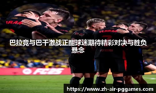 巴拉竞与巴干激战正酣球迷期待精彩对决与胜负悬念