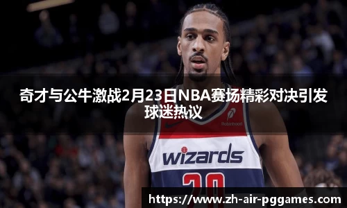 奇才与公牛激战2月23日NBA赛场精彩对决引发球迷热议