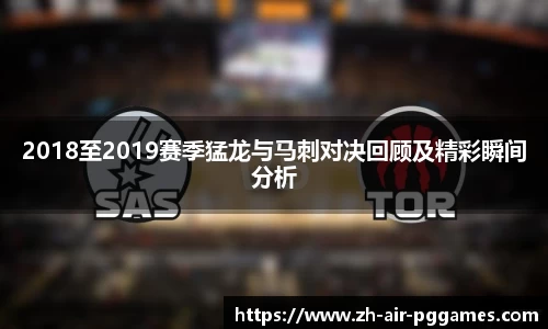 2018至2019赛季猛龙与马刺对决回顾及精彩瞬间分析