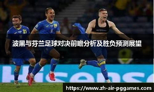 波黑与芬兰足球对决前瞻分析及胜负预测展望