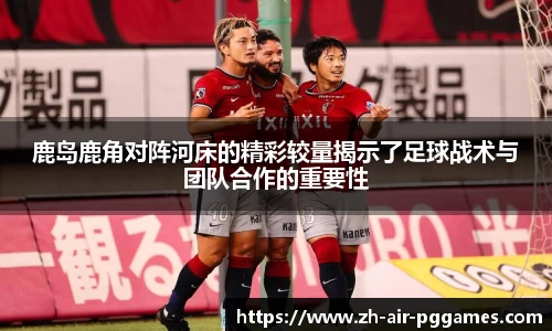 鹿岛鹿角对阵河床的精彩较量揭示了足球战术与团队合作的重要性
