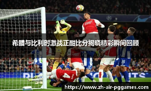 希腊与比利时激战正酣比分揭晓精彩瞬间回顾