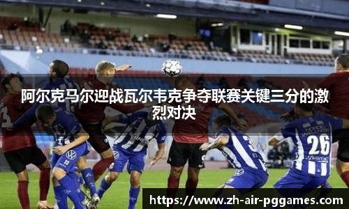 阿尔克马尔迎战瓦尔韦克争夺联赛关键三分的激烈对决