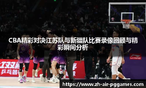 CBA精彩对决江苏队与新疆队比赛录像回顾与精彩瞬间分析