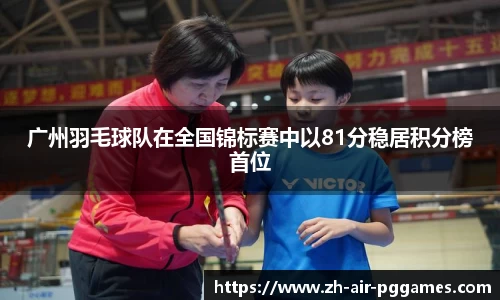 广州羽毛球队在全国锦标赛中以81分稳居积分榜首位