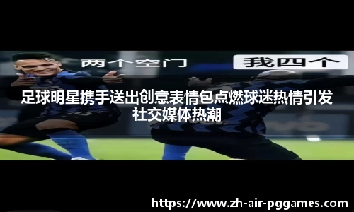 足球明星携手送出创意表情包点燃球迷热情引发社交媒体热潮