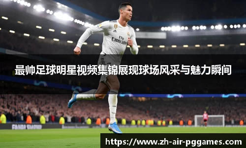 最帅足球明星视频集锦展现球场风采与魅力瞬间