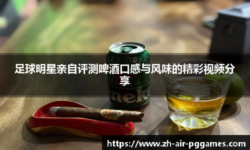 足球明星亲自评测啤酒口感与风味的精彩视频分享
