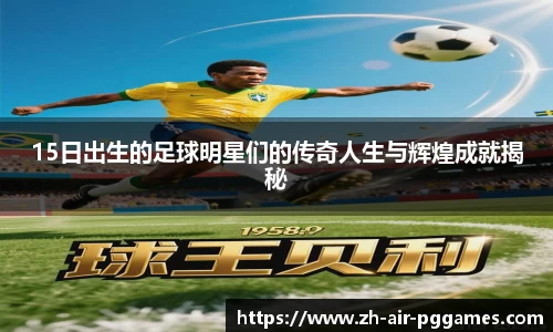 15日出生的足球明星们的传奇人生与辉煌成就揭秘